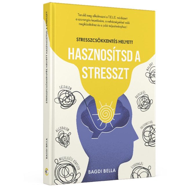 Stresszcsökkentés helyett hasznosítsd a stresszt - Önfejlesztő Könyv a Stressz Pozitív Erőforrássá Alakításáról és Mentális Ellenállóképesség Fejlesztéséről